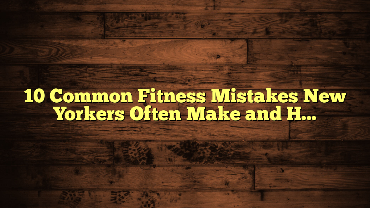 10 Common Fitness Mistakes New Yorkers Often Make and How to Avoid Them