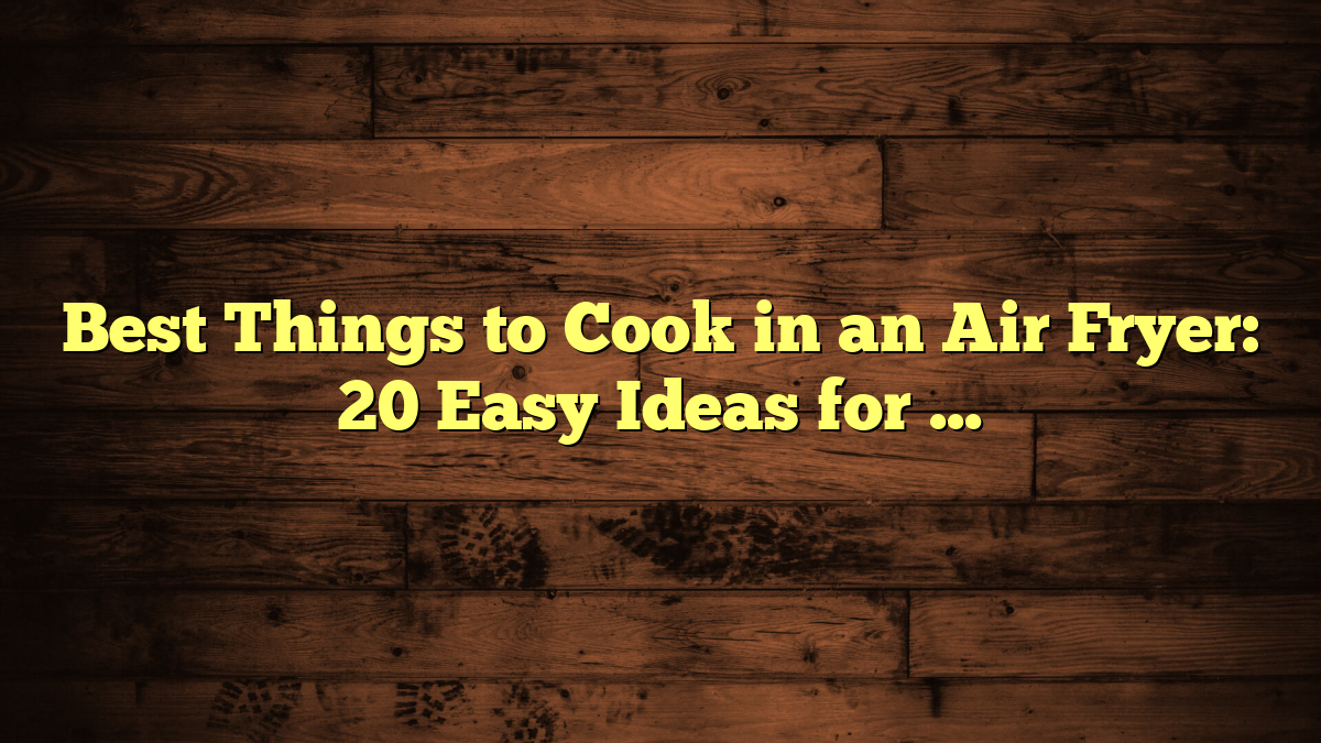 Best Things to Cook in an Air Fryer: 20 Easy Ideas for Beginners